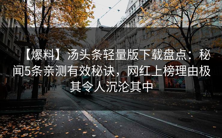 【爆料】汤头条轻量版下载盘点：秘闻5条亲测有效秘诀，网红上榜理由极其令人沉沦其中