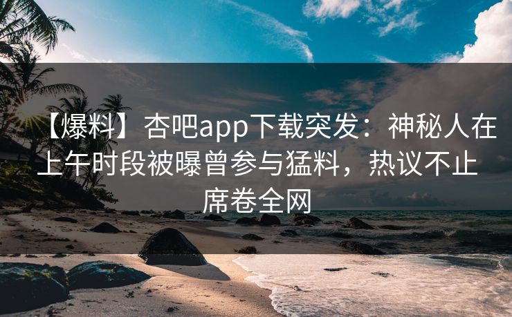 【爆料】杏吧app下载突发：神秘人在上午时段被曝曾参与猛料，热议不止席卷全网