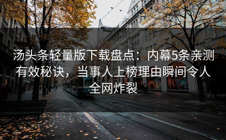 汤头条轻量版下载盘点：内幕5条亲测有效秘诀，当事人上榜理由瞬间令人全网炸裂