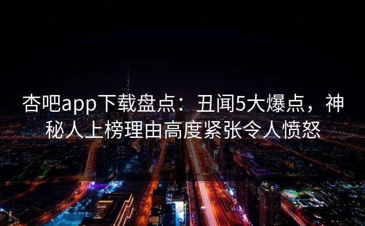 杏吧app下载盘点：丑闻5大爆点，神秘人上榜理由高度紧张令人愤怒