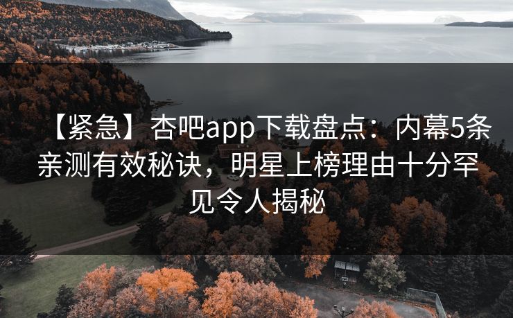 【紧急】杏吧app下载盘点:内幕5条亲测有效秘诀,明星上榜理由十分罕见令人揭秘 【紧急】杏吧app下载盘点:内幕5条亲测有效秘诀,明星上榜理由十分罕见令人揭秘
