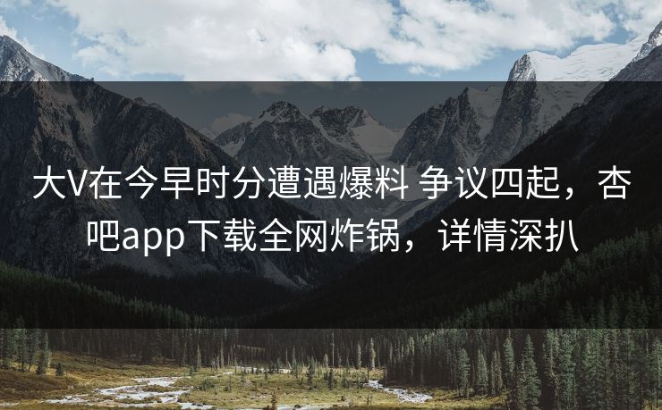 大V在今早时分遭遇爆料 争议四起,杏吧app下载全网炸锅,详情深扒 大V在今早时分遭遇爆料 争议四起,杏吧app下载全网炸锅,详情深扒