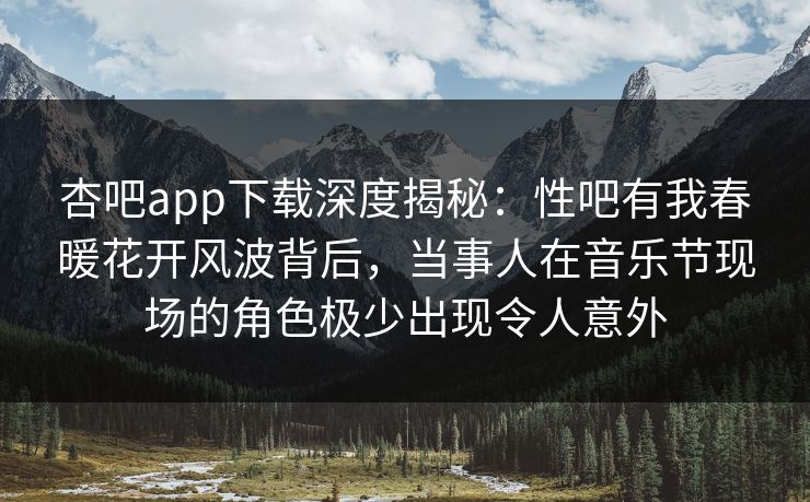 杏吧app下载深度揭秘:性吧有我春暖花开风波背后,当事人在音乐节现场的角色极少出现令人意外 杏吧app下载深度揭秘:性吧有我春暖花开风波背后,当事人在音乐节现场的角色极少出现令人意外
