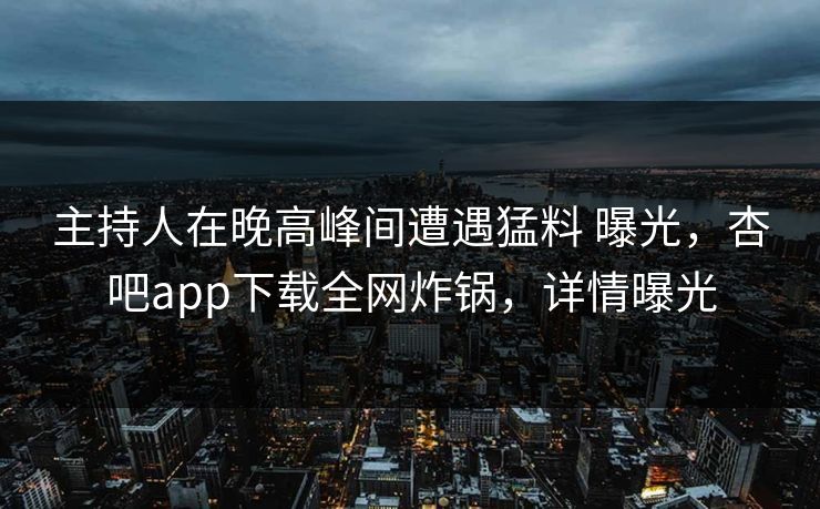 主持人在晚高峰间遭遇猛料 曝光,杏吧app下载全网炸锅,详情曝光 主持人在晚高峰间遭遇猛料 曝光,杏吧app下载全网炸锅,详情曝光