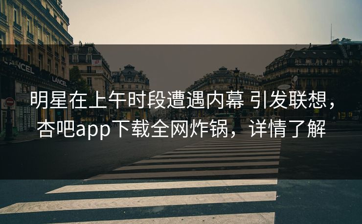 明星在上午时段遭遇内幕 引发联想，杏吧app下载全网炸锅，详情了解