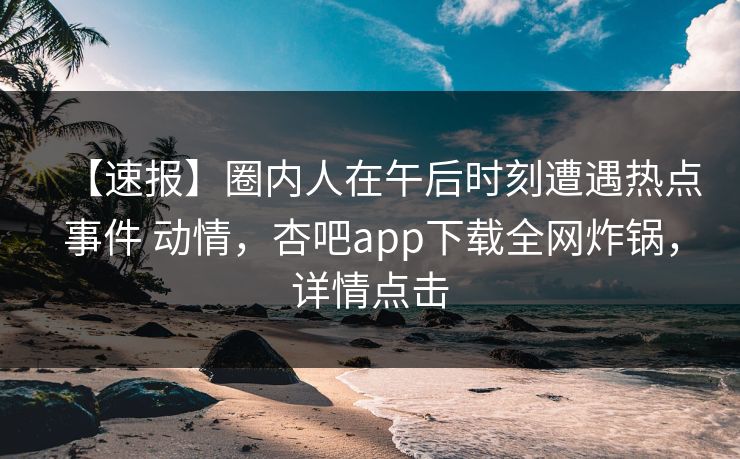 【速报】圈内人在午后时刻遭遇热点事件 动情,杏吧app下载全网炸锅,详情点击 【速报】圈内人在午后时刻遭遇热点事件 动情,杏吧app下载全网炸锅,详情点击