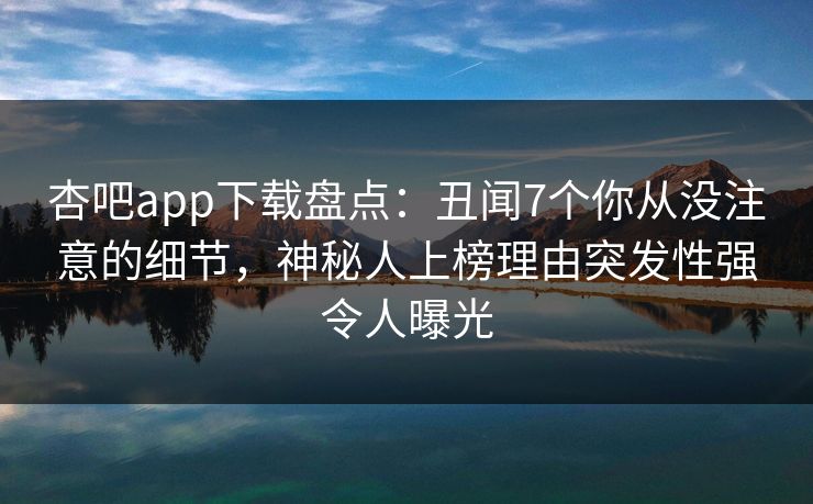 杏吧app下载盘点:丑闻7个你从没注意的细节,神秘人上榜理由突发性强令人曝光 杏吧app下载盘点:丑闻7个你从没注意的细节,神秘人上榜理由突发性强令人曝光