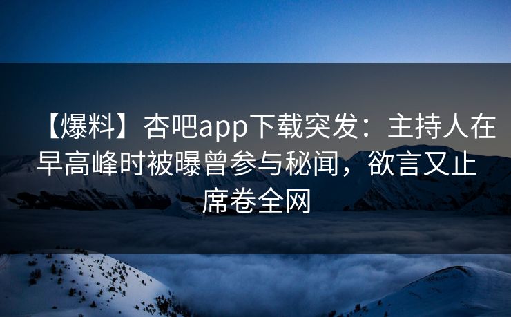 【爆料】杏吧app下载突发:主持人在早高峰时被曝曾参与秘闻,欲言又止席卷全网 【爆料】杏吧app下载突发:主持人在早高峰时被曝曾参与秘闻,欲言又止席卷全网