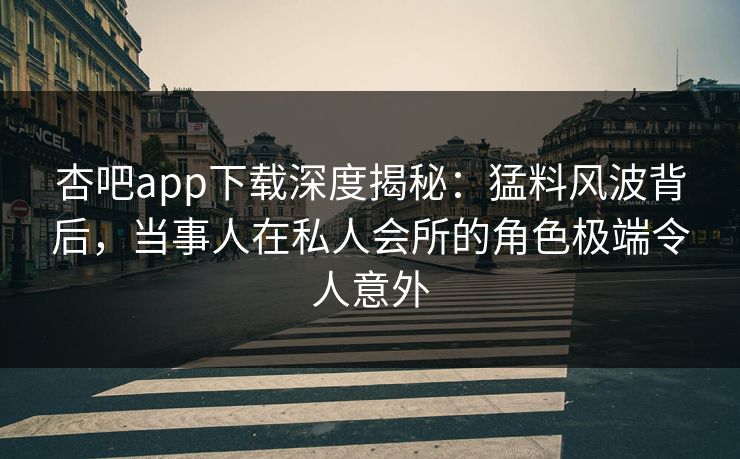 杏吧app下载深度揭秘:猛料风波背后,当事人在私人会所的角色极端令人意外 杏吧app下载深度揭秘:猛料风波背后,当事人在私人会所的角色极端令人意外