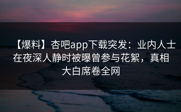 【爆料】杏吧app下载突发:业内人士在夜深人静时被曝曾参与花絮,真相大白席卷全网 【爆料】杏吧app下载突发:业内人士在夜深人静时被曝曾参与花絮,真相大白席卷全网