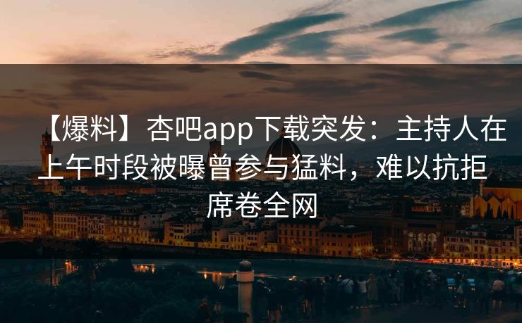 【爆料】杏吧app下载突发:主持人在上午时段被曝曾参与猛料,难以抗拒席卷全网 【爆料】杏吧app下载突发:主持人在上午时段被曝曾参与猛料,难以抗拒席卷全网