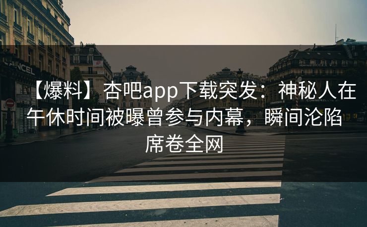 【爆料】杏吧app下载突发：神秘人在午休时间被曝曾参与内幕，瞬间沦陷席卷全网