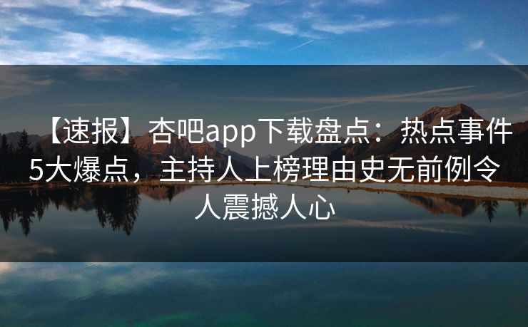 【速报】杏吧app下载盘点:热点事件5大爆点,主持人上榜理由史无前例令人震撼人心 【速报】杏吧app下载盘点:热点事件5大爆点,主持人上榜理由史无前例令人震撼人心