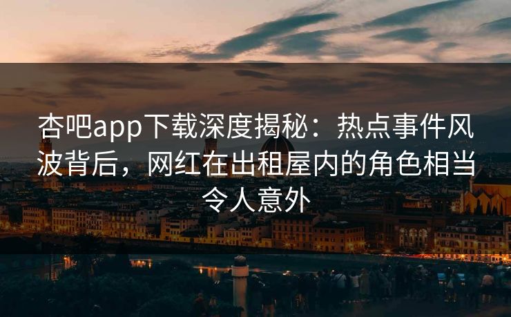 杏吧app下载深度揭秘:热点事件风波背后,网红在出租屋内的角色相当令人意外 杏吧app下载深度揭秘:热点事件风波背后,网红在出租屋内的角色相当令人意外