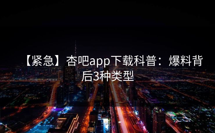 【紧急】杏吧app下载科普:爆料背后3种类型 【紧急】杏吧app下载科普:爆料背后3种类型