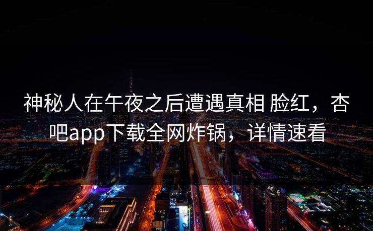 神秘人在午夜之后遭遇真相 脸红,杏吧app下载全网炸锅,详情速看 神秘人在午夜之后遭遇真相 脸红,杏吧app下载全网炸锅,详情速看