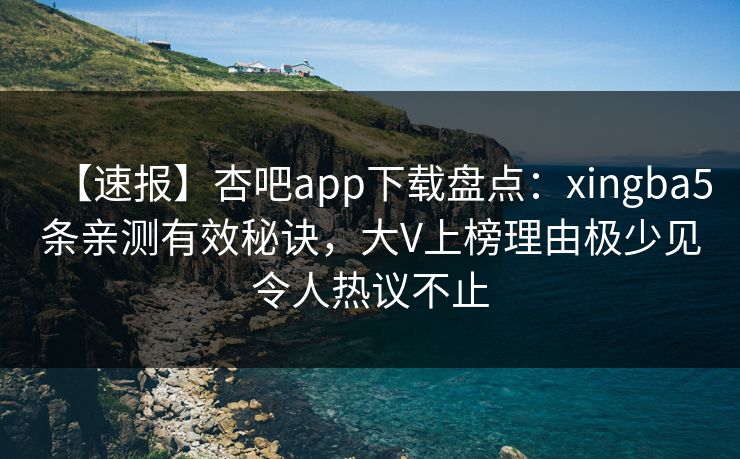 【速报】杏吧app下载盘点：xingba5条亲测有效秘诀，大V上榜理由极少见令人热议不止