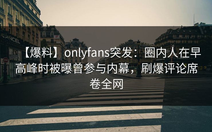 【爆料】onlyfans突发:圈内人在早高峰时被曝曾参与内幕,刷爆评论席卷全网 【爆料】onlyfans突发:圈内人在早高峰时被曝曾参与内幕,刷爆评论席卷全网