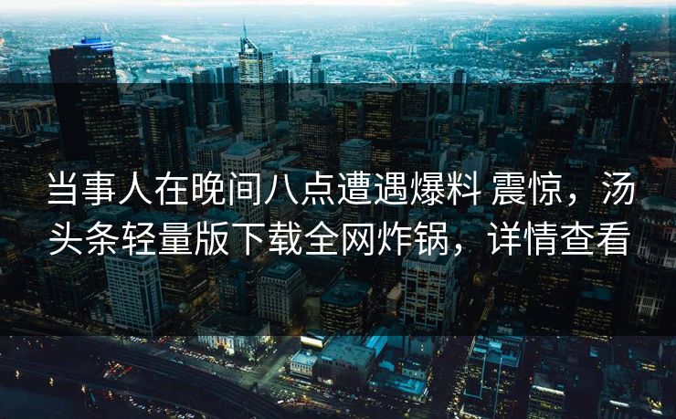 当事人在晚间八点遭遇爆料 震惊,汤头条轻量版下载全网炸锅,详情查看 当事人在晚间八点遭遇爆料 震惊,汤头条轻量版下载全网炸锅,详情查看