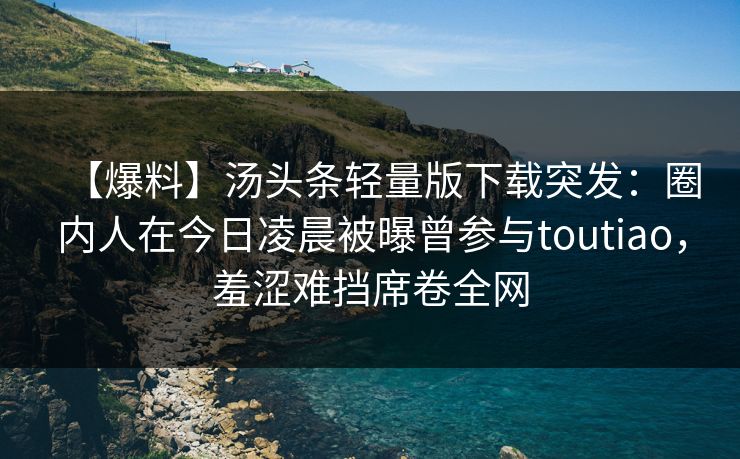 【爆料】汤头条轻量版下载突发：圈内人在今日凌晨被曝曾参与toutiao，羞涩难挡席卷全网