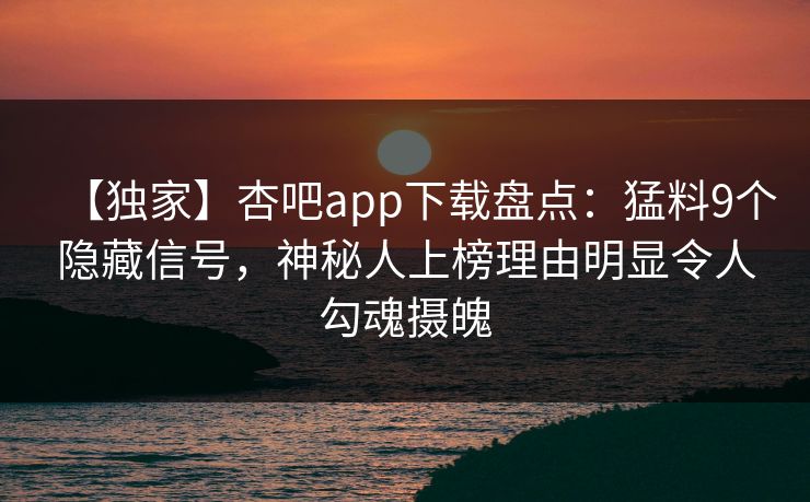 【独家】杏吧app下载盘点:猛料9个隐藏信号,神秘人上榜理由明显令人勾魂摄魄 【独家】杏吧app下载盘点:猛料9个隐藏信号,神秘人上榜理由明显令人勾魂摄魄