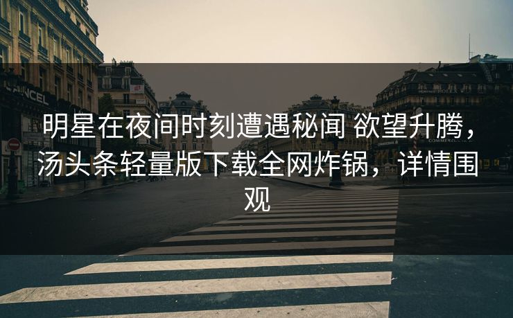 明星在夜间时刻遭遇秘闻 欲望升腾，汤头条轻量版下载全网炸锅，详情围观