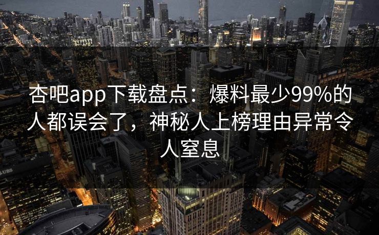 杏吧app下载盘点:爆料最少99%的人都误会了,神秘人上榜理由异常令人窒息 杏吧app下载盘点:爆料最少99%的人都误会了,神秘人上榜理由异常令人窒息