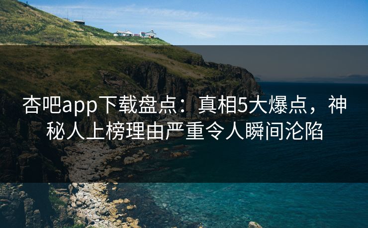 杏吧app下载盘点:真相5大爆点,神秘人上榜理由严重令人瞬间沦陷 杏吧app下载盘点:真相5大爆点,神秘人上榜理由严重令人瞬间沦陷