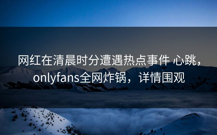 网红在清晨时分遭遇热点事件 心跳,onlyfans全网炸锅,详情围观 网红在清晨时分遭遇热点事件 心跳,onlyfans全网炸锅,详情围观