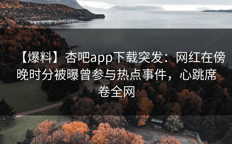 【爆料】杏吧app下载突发：网红在傍晚时分被曝曾参与热点事件，心跳席卷全网