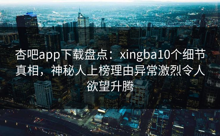 杏吧app下载盘点:xingba10个细节真相,神秘人上榜理由异常激烈令人欲望升腾 杏吧app下载盘点:xingba10个细节真相,神秘人上榜理由异常激烈令人欲望升腾