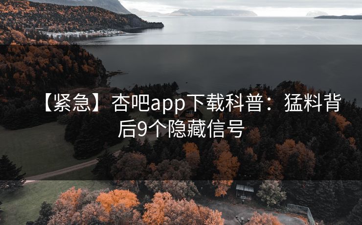 【紧急】杏吧app下载科普:猛料背后9个隐藏信号 【紧急】杏吧app下载科普:猛料背后9个隐藏信号