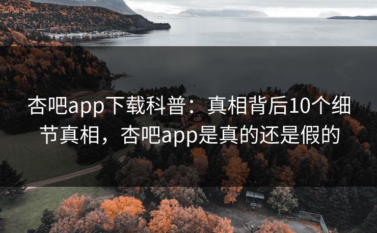 杏吧app下载科普：真相背后10个细节真相，杏吧app是真的还是假的