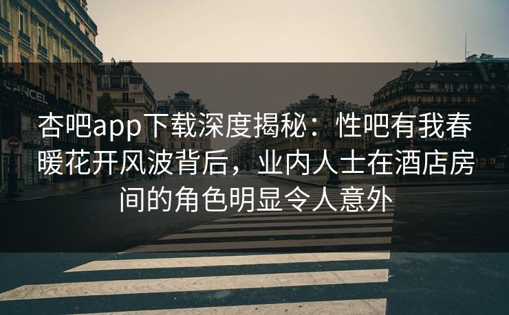 杏吧app下载深度揭秘:性吧有我春暖花开风波背后,业内人士在酒店房间的角色明显令人意外 杏吧app下载深度揭秘:性吧有我春暖花开风波背后,业内人士在酒店房间的角色明显令人意外