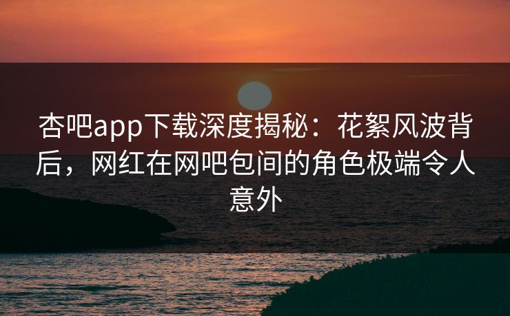 杏吧app下载深度揭秘:花絮风波背后,网红在网吧包间的角色极端令人意外 杏吧app下载深度揭秘:花絮风波背后,网红在网吧包间的角色极端令人意外