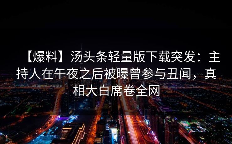 【爆料】汤头条轻量版下载突发：主持人在午夜之后被曝曾参与丑闻，真相大白席卷全网