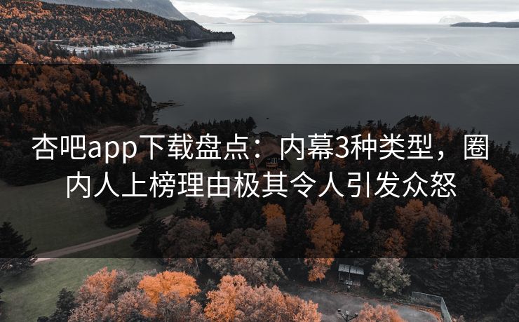 杏吧app下载盘点:内幕3种类型,圈内人上榜理由极其令人引发众怒 杏吧app下载盘点:内幕3种类型,圈内人上榜理由极其令人引发众怒