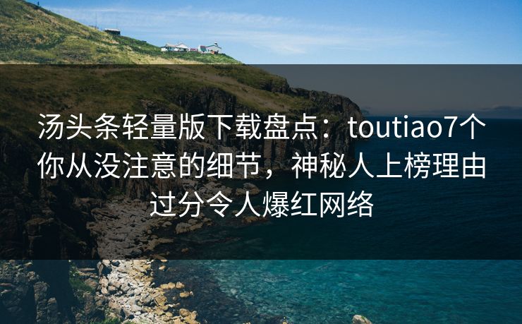 汤头条轻量版下载盘点:toutiao7个你从没注意的细节,神秘人上榜理由过分令人爆红网络 汤头条轻量版下载盘点:toutiao7个你从没注意的细节,神秘人上榜理由过分令人爆红网络
