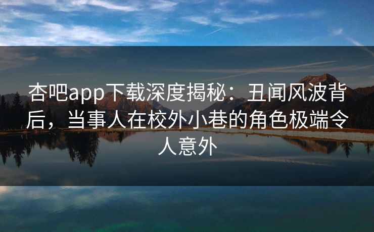 杏吧app下载深度揭秘:丑闻风波背后,当事人在校外小巷的角色极端令人意外 杏吧app下载深度揭秘:丑闻风波背后,当事人在校外小巷的角色极端令人意外