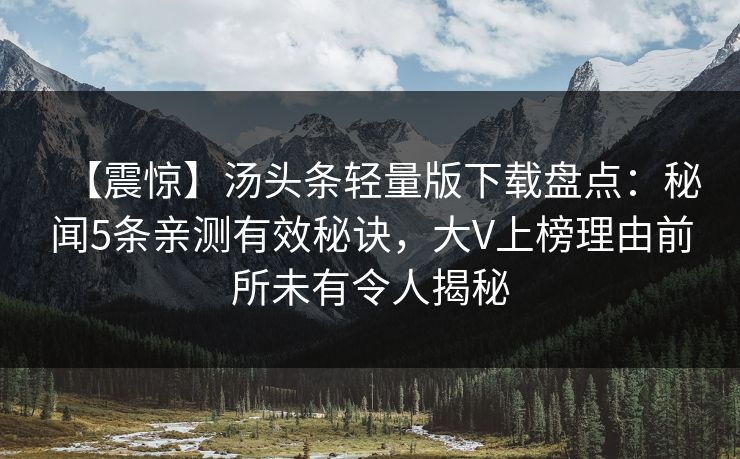 【震惊】汤头条轻量版下载盘点：秘闻5条亲测有效秘诀，大V上榜理由前所未有令人揭秘
