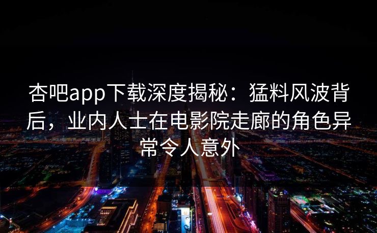杏吧app下载深度揭秘：猛料风波背后，业内人士在电影院走廊的角色异常令人意外