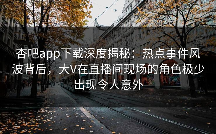 杏吧app下载深度揭秘：热点事件风波背后，大V在直播间现场的角色极少出现令人意外