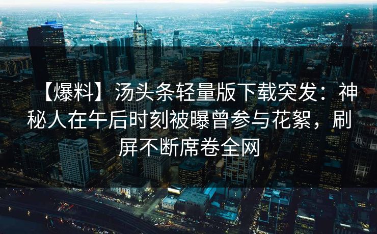 【爆料】汤头条轻量版下载突发：神秘人在午后时刻被曝曾参与花絮，刷屏不断席卷全网