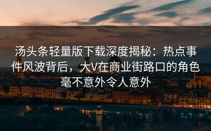 汤头条轻量版下载深度揭秘：热点事件风波背后，大V在商业街路口的角色毫不意外令人意外
