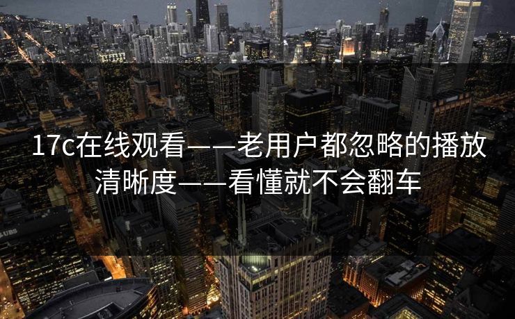 17c在线观看——老用户都忽略的播放清晰度——看懂就不会翻车