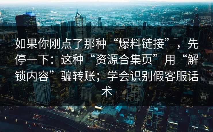 如果你刚点了那种“爆料链接”，先停一下：这种“资源合集页”用“解锁内容”骗转账；学会识别假客服话术