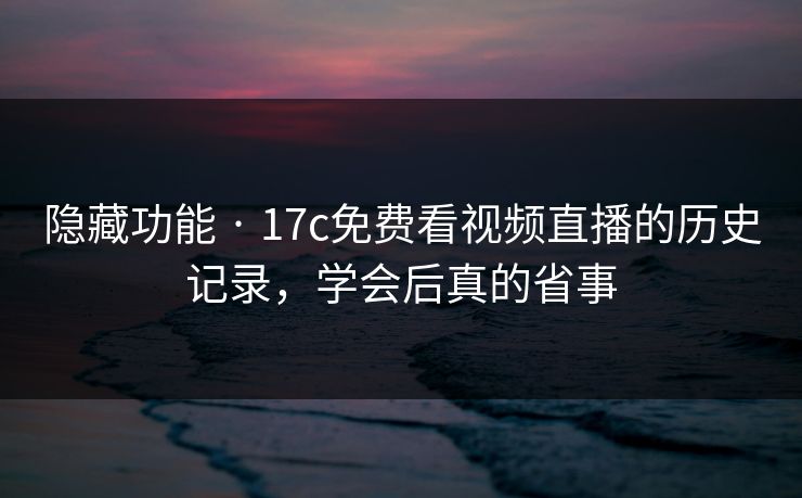 隐藏功能 · 17c免费看视频直播的历史记录，学会后真的省事