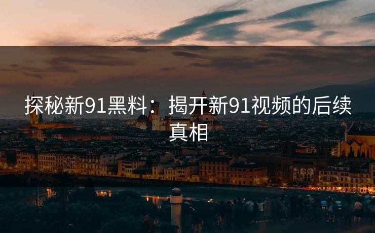 探秘新91黑料：揭开新91视频的后续真相