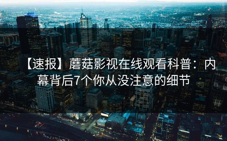 【速报】蘑菇影视在线观看科普：内幕背后7个你从没注意的细节