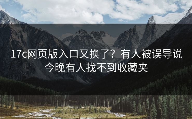 17c网页版入口又换了？有人被误导说今晚有人找不到收藏夹